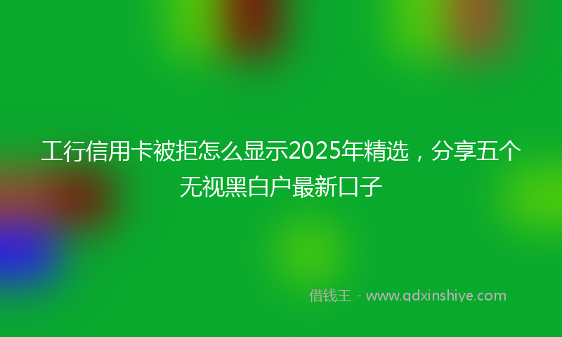 工行信用卡被拒怎么显示2025年精选，分享五个无视黑白户最新口子