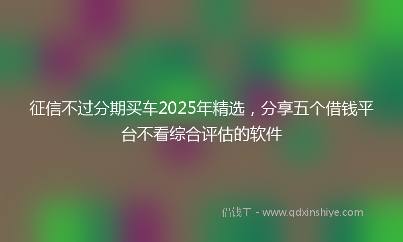 征信不过分期买车2025年精选，分享五个借钱平台不看综合评估的软件