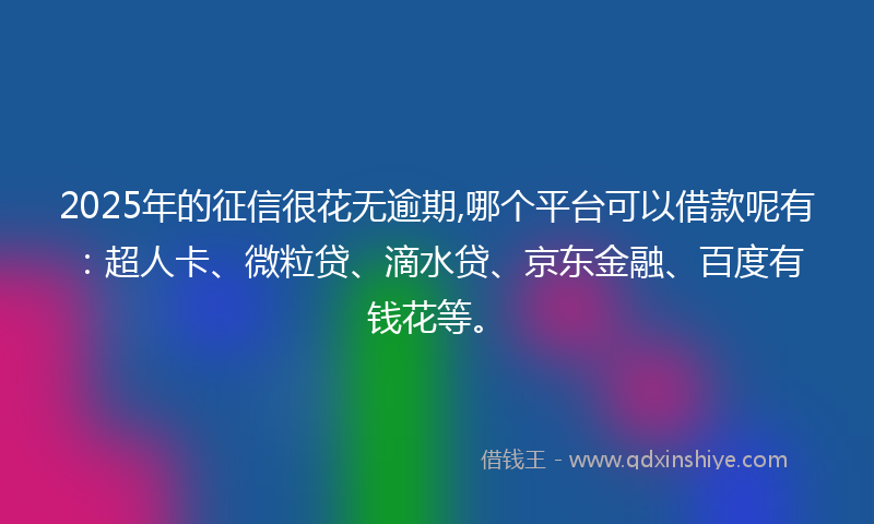 2025年的征信很花无逾期,哪个平台可以借款呢有：超人卡、微粒贷、滴水贷、京东金融、百度有钱花等。