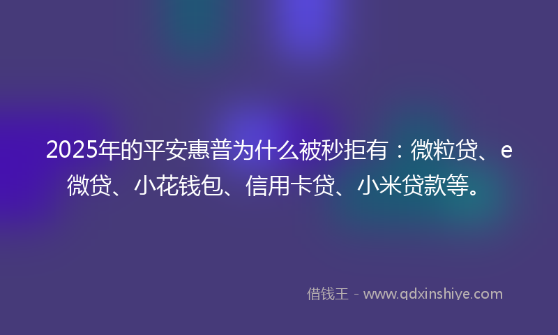 2025年的平安惠普为什么被秒拒有：微粒贷、e微贷、小花钱包、信用卡贷、小米贷款等。