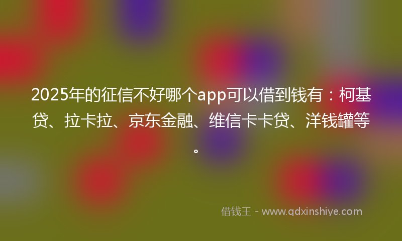 2025年的征信不好哪个app可以借到钱有：柯基贷、拉卡拉、京东金融、维信卡卡贷、洋钱罐等。