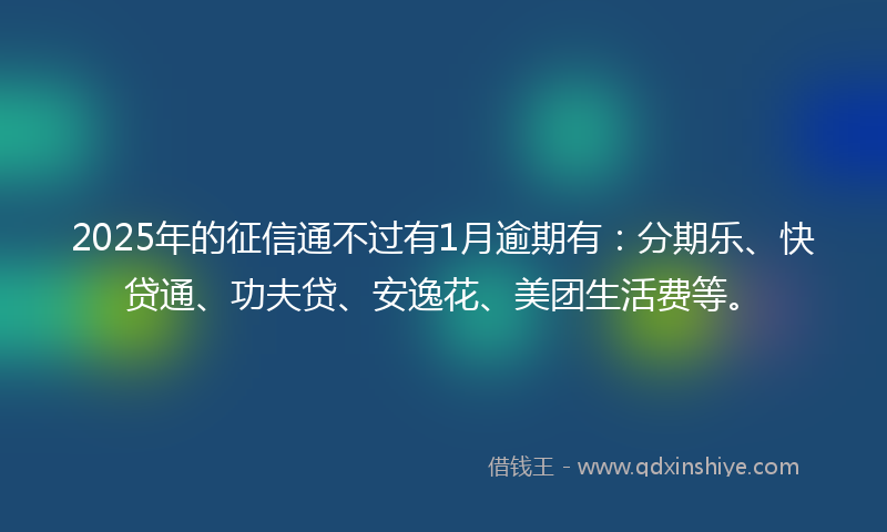 2025年的征信通不过有1月逾期有：分期乐、快贷通、功夫贷、安逸花、美团生活费等。