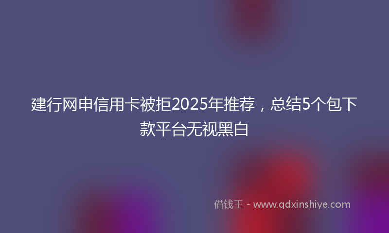 建行网申信用卡被拒2025年推荐，总结5个包下款平台无视黑白