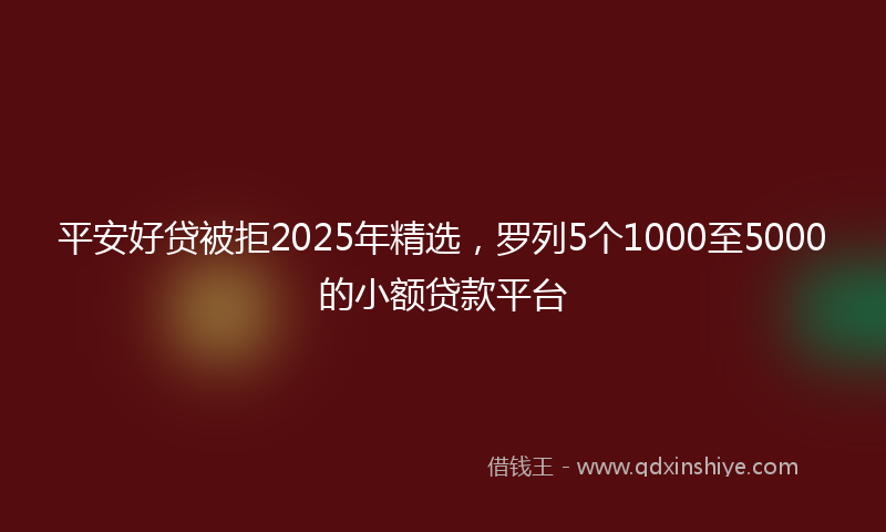 平安好贷被拒2025年精选，罗列5个1000至5000的小额贷款平台