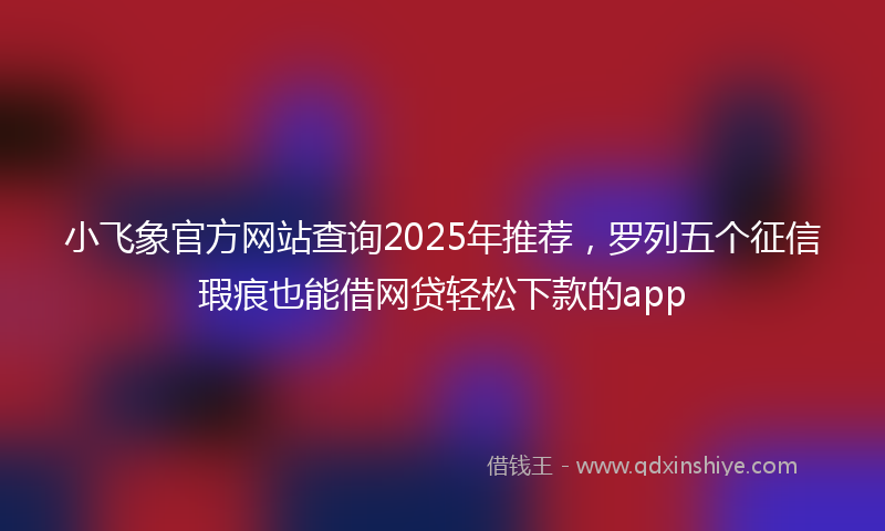 小飞象官方网站查询2025年推荐，罗列五个征信瑕疵也能借网贷轻松下款的app