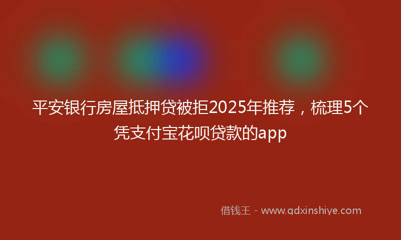 平安银行房屋抵押贷被拒2025年推荐，梳理5个凭支付宝花呗贷款的app