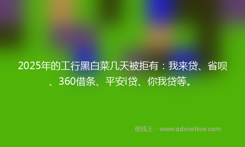 2025年的工行黑白菜几天被拒有：我来贷、省呗、360借条、平安i贷、你我贷等。