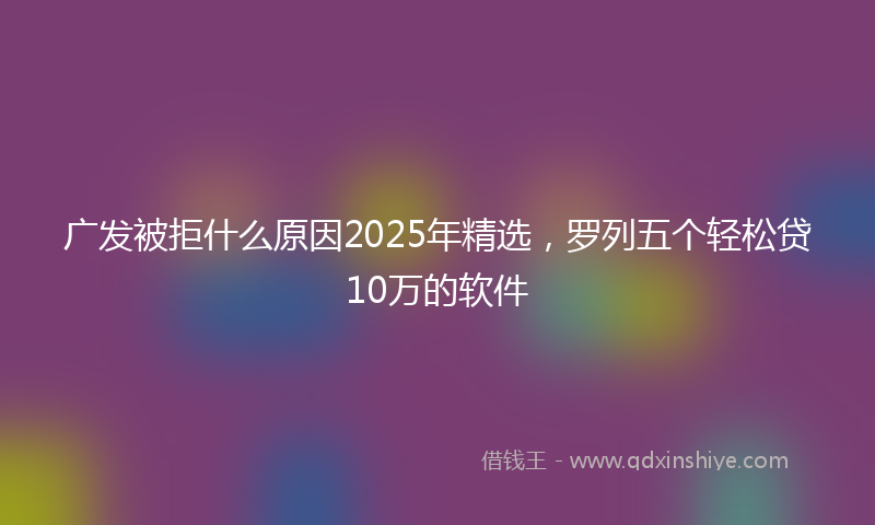 广发被拒什么原因2025年精选，罗列五个轻松贷10万的软件