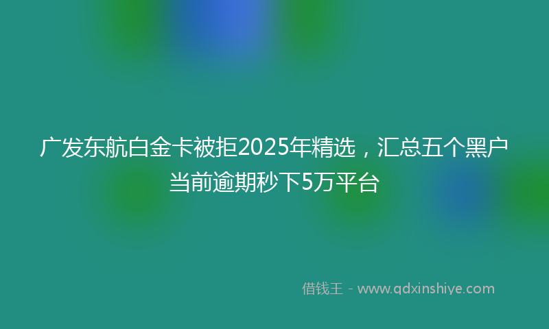 广发东航白金卡被拒2025年精选，汇总五个黑户当前逾期秒下5万平台