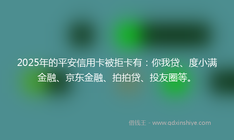 2025年的平安信用卡被拒卡有：你我贷、度小满金融、京东金融、拍拍贷、投友圈等。