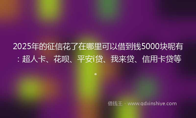 2025年的征信花了在哪里可以借到钱5000块呢有：超人卡、花呗、平安i贷、我来贷、信用卡贷等。