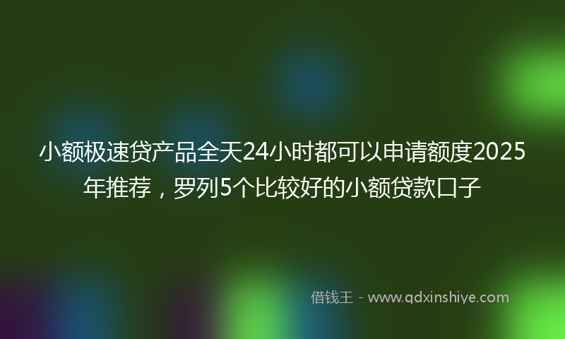 小额极速贷产品全天24小时都可以申请额度2025年推荐，罗列5个比较好的小额贷款口子