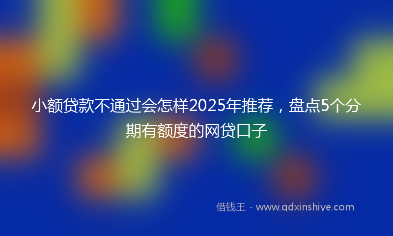 小额贷款不通过会怎样2025年推荐，盘点5个分期有额度的网贷口子