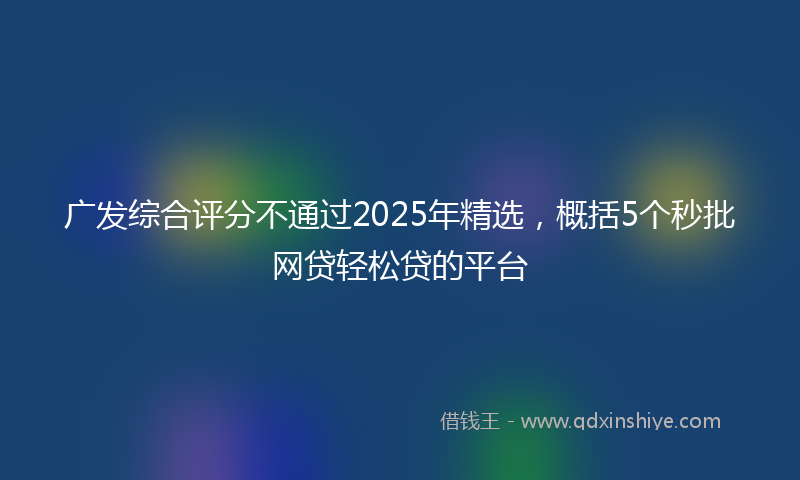 广发综合评分不通过2025年精选，概括5个秒批网贷轻松贷的平台