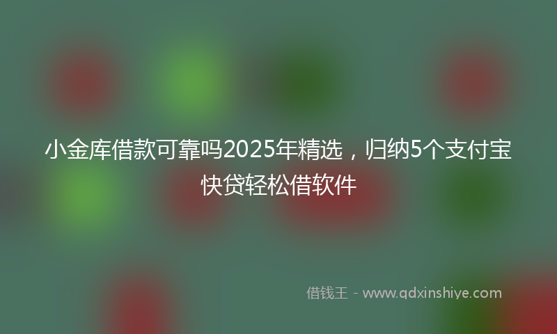 小金库借款可靠吗2025年精选，归纳5个支付宝快贷轻松借软件