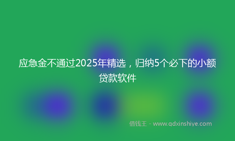 应急金不通过2025年精选，归纳5个必下的小额贷款软件