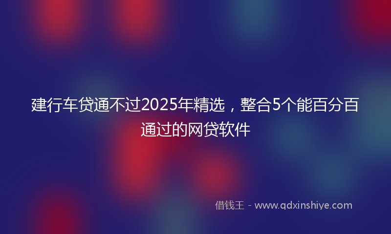 建行车贷通不过2025年精选，整合5个能百分百通过的网贷软件