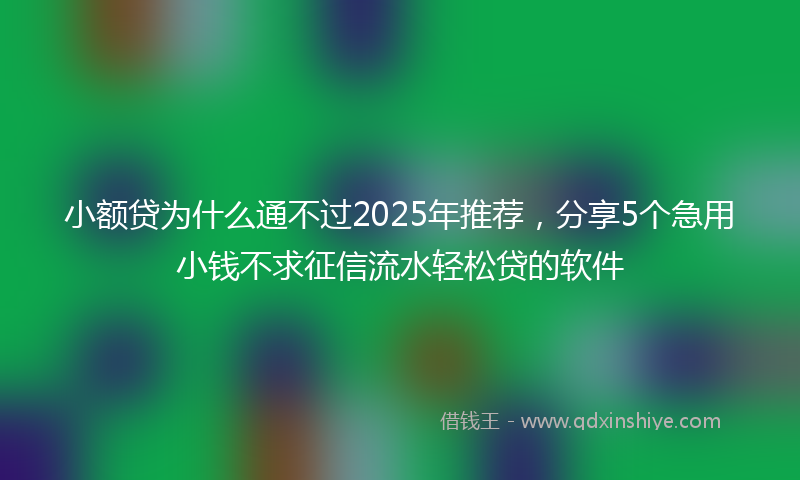 小额贷为什么通不过2025年推荐，分享5个急用小钱不求征信流水轻松贷的软件