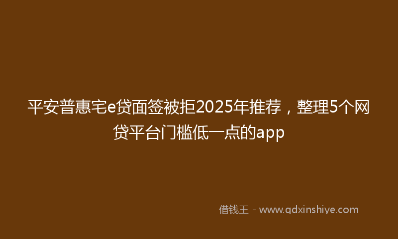 平安普惠宅e贷面签被拒2025年推荐，整理5个网贷平台门槛低一点的app