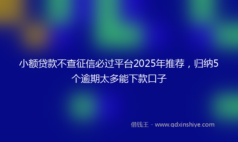 小额贷款不查征信必过平台2025年推荐，归纳5个逾期太多能下款口子
