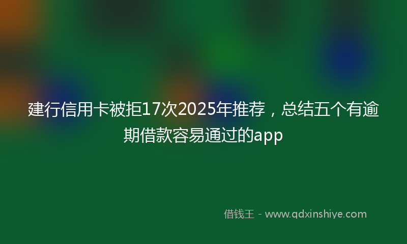 建行信用卡被拒17次2025年推荐，总结五个有逾期借款容易通过的app