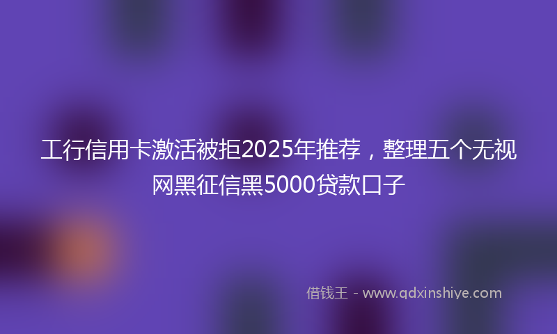 工行信用卡激活被拒2025年推荐，整理五个无视网黑征信黑5000贷款口子