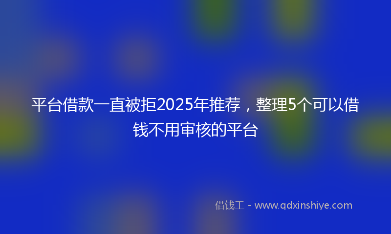 平台借款一直被拒2025年推荐，整理5个可以借钱不用审核的平台