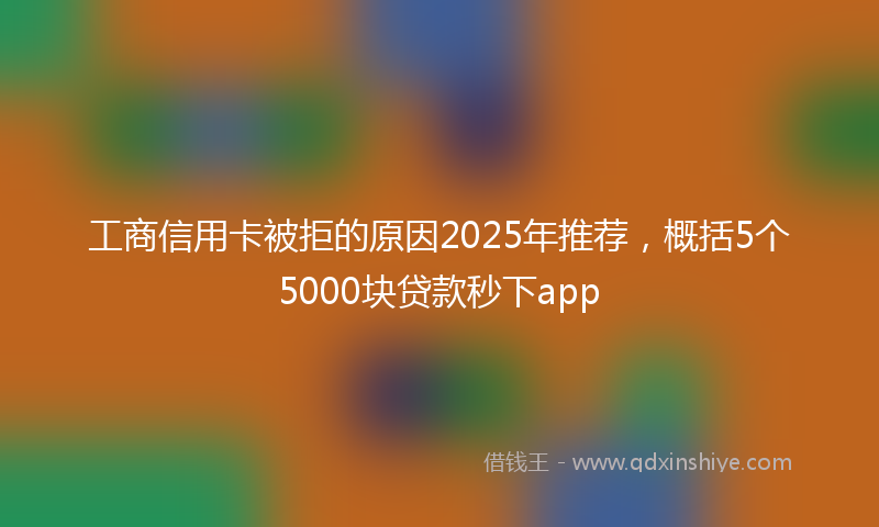 工商信用卡被拒的原因2025年推荐，概括5个5000块贷款秒下app