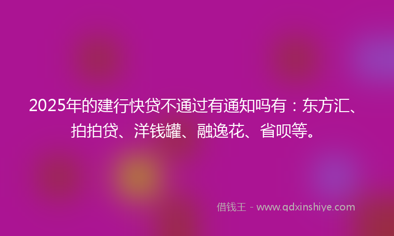 2025年的建行快贷不通过有通知吗有：东方汇、拍拍贷、洋钱罐、融逸花、省呗等。