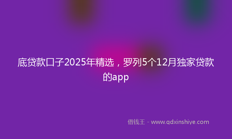 底贷款口子2025年精选，罗列5个12月独家贷款的app