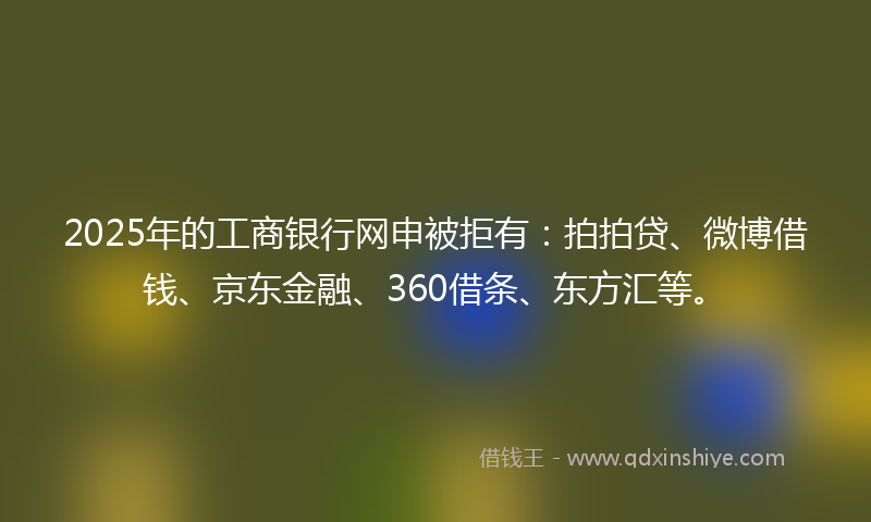 2025年的工商银行网申被拒有：拍拍贷、微博借钱、京东金融、360借条、东方汇等。