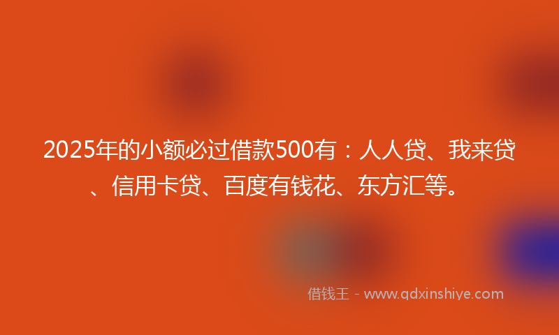 2025年的小额必过借款500有：人人贷、我来贷、信用卡贷、百度有钱花、东方汇等。