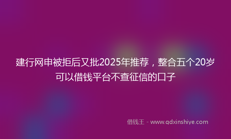 建行网申被拒后又批2025年推荐，整合五个20岁可以借钱平台不查征信的口子