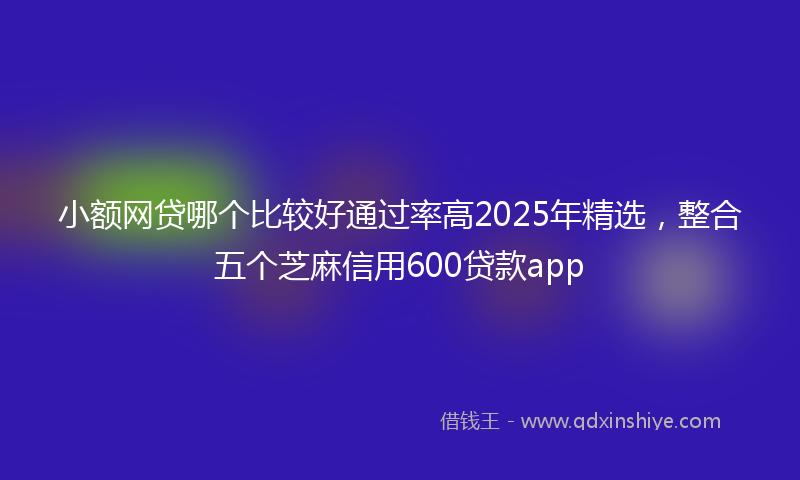 小额网贷哪个比较好通过率高2025年精选，整合五个芝麻信用600贷款app