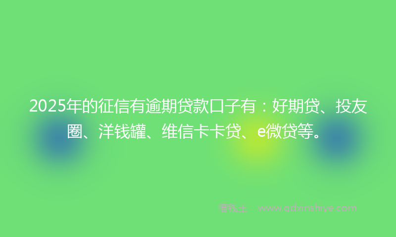 2025年的征信有逾期贷款口子有：好期贷、投友圈、洋钱罐、维信卡卡贷、e微贷等。