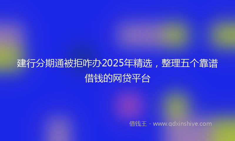 建行分期通被拒咋办2025年精选，整理五个靠谱借钱的网贷平台