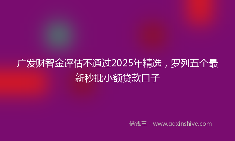 广发财智金评估不通过2025年精选，罗列五个最新秒批小额贷款口子