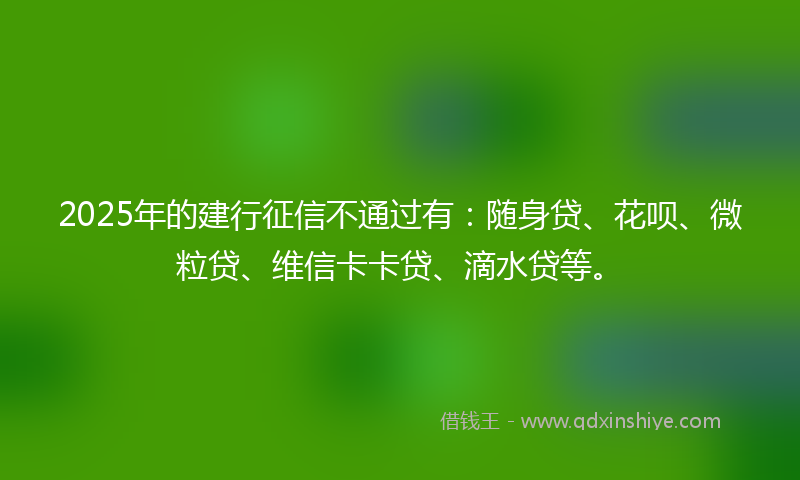 2025年的建行征信不通过有：随身贷、花呗、微粒贷、维信卡卡贷、滴水贷等。