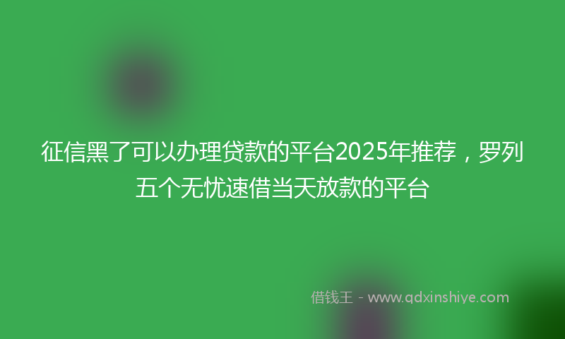 征信黑了可以办理贷款的平台2025年推荐，罗列五个无忧速借当天放款的平台