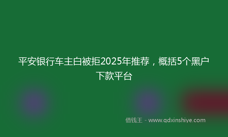 平安银行车主白被拒2025年推荐，概括5个黑户下款平台