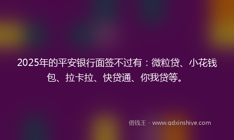 2025年的平安银行面签不过有：微粒贷、小花钱包、拉卡拉、快贷通、你我贷等。
