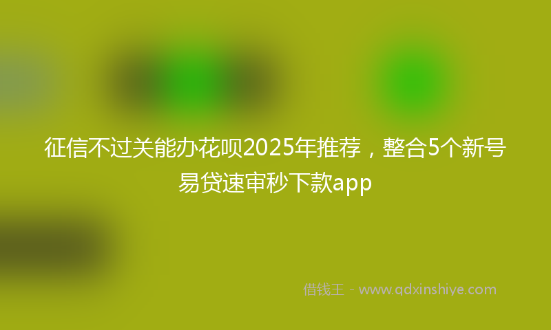 征信不过关能办花呗2025年推荐，整合5个新号易贷速审秒下款app