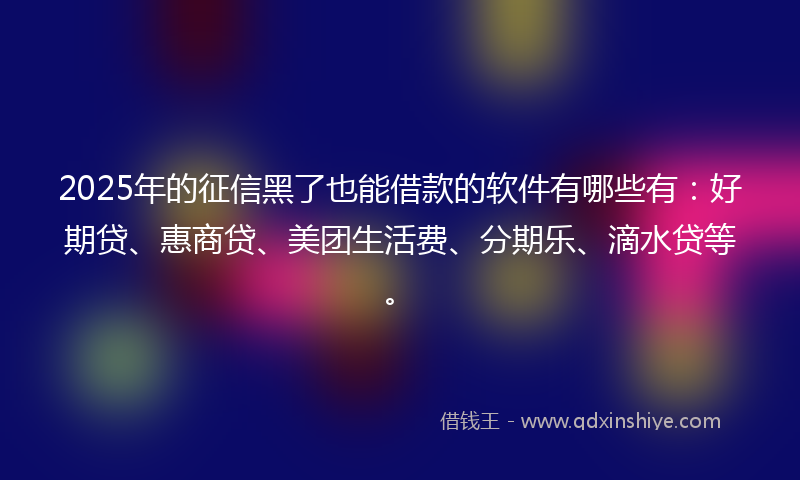 2025年的征信黑了也能借款的软件有哪些有：好期贷、惠商贷、美团生活费、分期乐、滴水贷等。