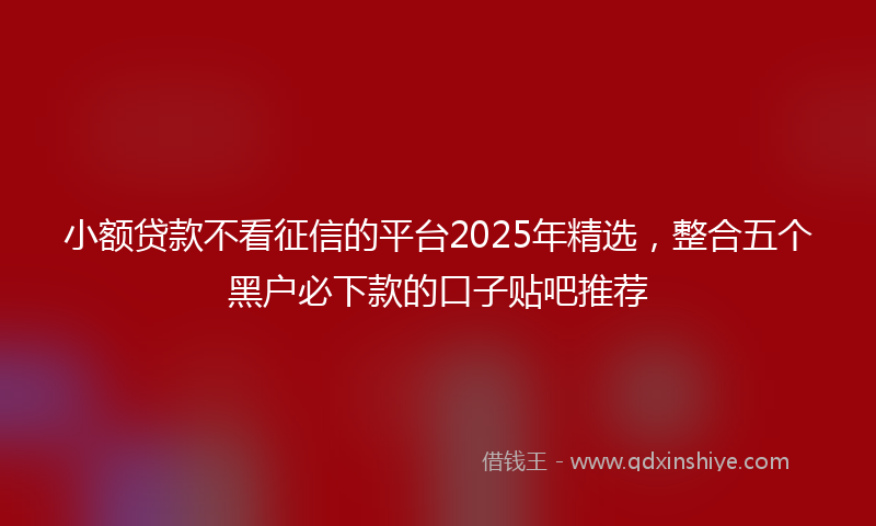 小额贷款不看征信的平台2025年精选，整合五个黑户必下款的口子贴吧推荐