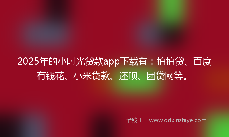 2025年的小时光贷款app下载有：拍拍贷、百度有钱花、小米贷款、还呗、团贷网等。