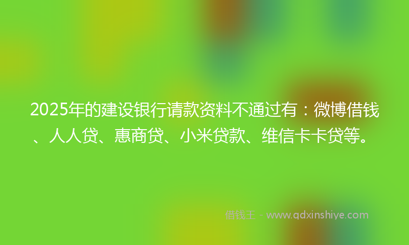 2025年的建设银行请款资料不通过有：微博借钱、人人贷、惠商贷、小米贷款、维信卡卡贷等。
