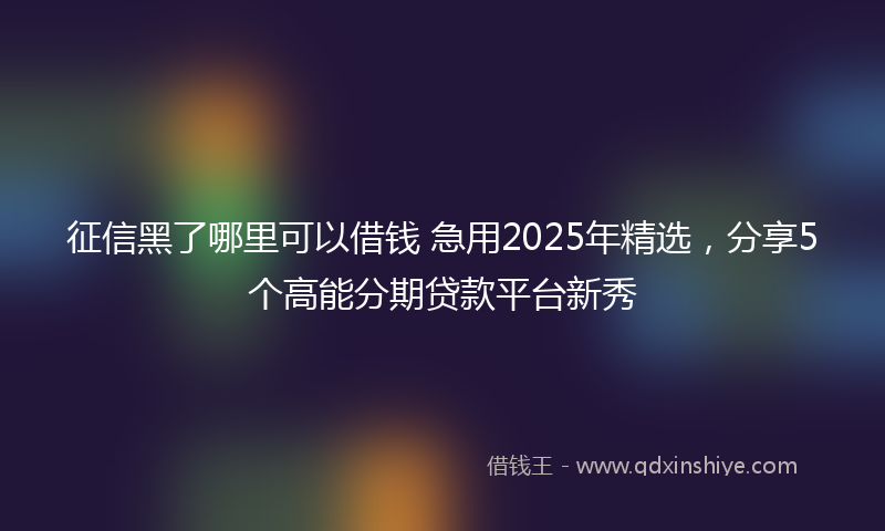 征信黑了哪里可以借钱 急用2025年精选，分享5个高能分期贷款平台新秀