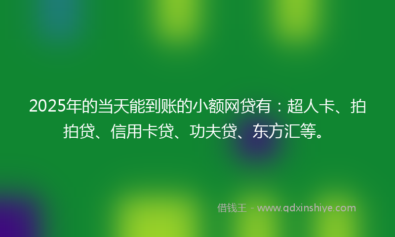 2025年的当天能到账的小额网贷有：超人卡、拍拍贷、信用卡贷、功夫贷、东方汇等。