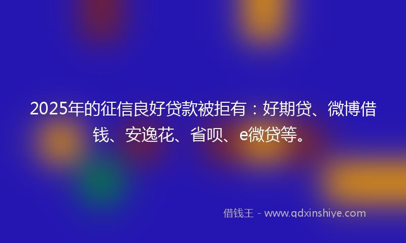 2025年的征信良好贷款被拒有:好期贷、微博借钱、安逸花、省呗、e微贷等。