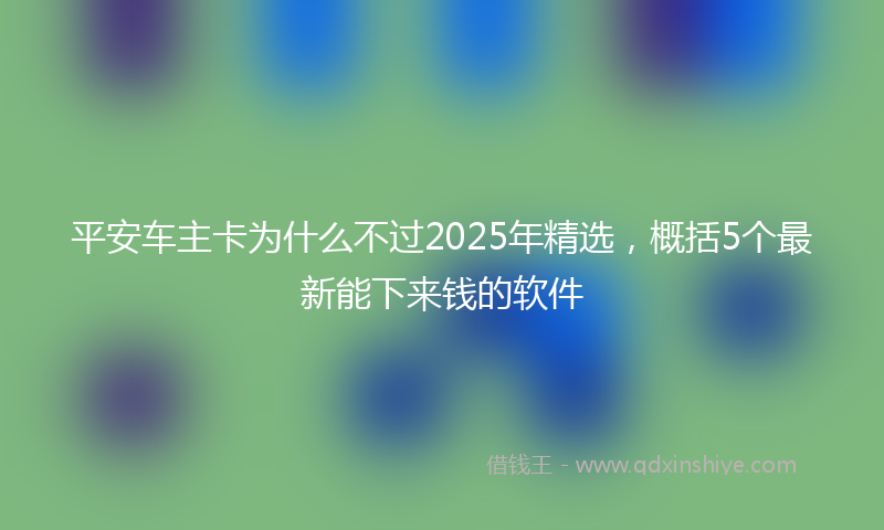 平安车主卡为什么不过2025年精选，概括5个最新能下来钱的软件